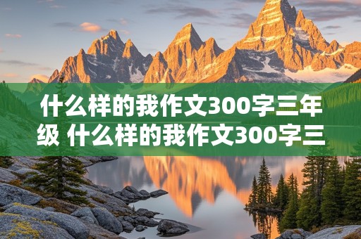 什么样的我作文300字三年级 什么样的我作文300字三年级女学生