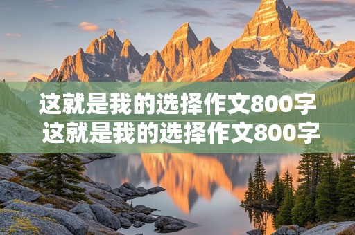 这就是我的选择作文800字 这就是我的选择作文800字初三