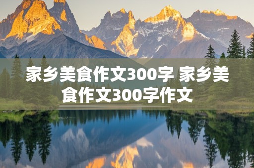 家乡美食作文300字 家乡美食作文300字作文