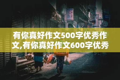 有你真好作文500字优秀作文,有你真好作文600字优秀作文