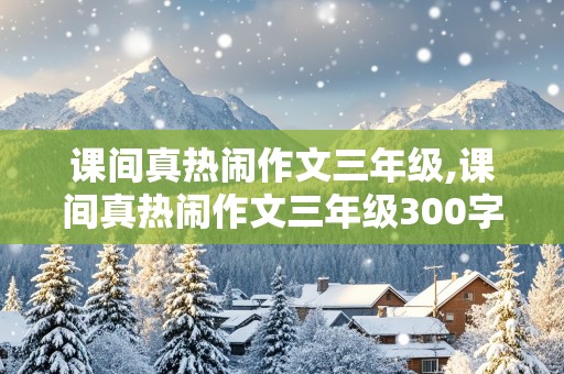 课间真热闹作文三年级,课间真热闹作文三年级300字