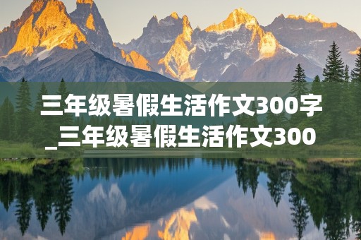 三年级暑假生活作文300字_三年级暑假生活作文300字左右