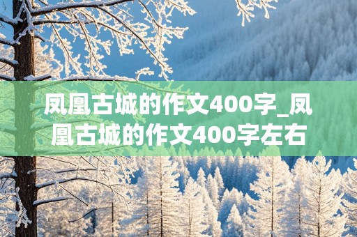 凤凰古城的作文400字_凤凰古城的作文400字左右