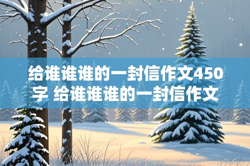 给谁谁谁的一封信作文450字 给谁谁谁的一封信作文450字左右