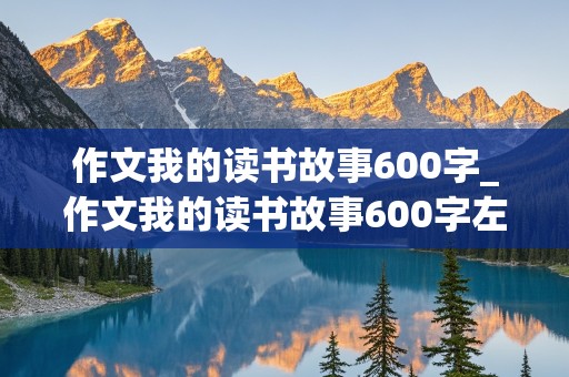 作文我的读书故事600字_作文我的读书故事600字左右