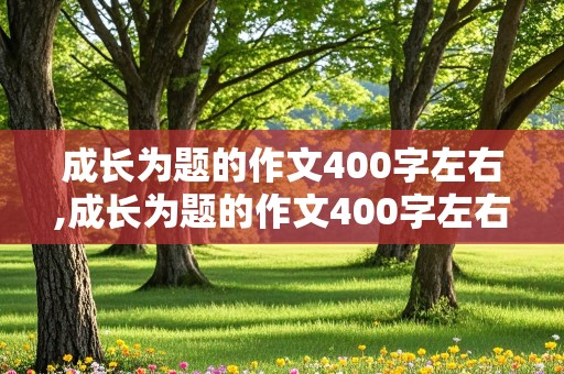 成长为题的作文400字左右,成长为题的作文400字左右四年级