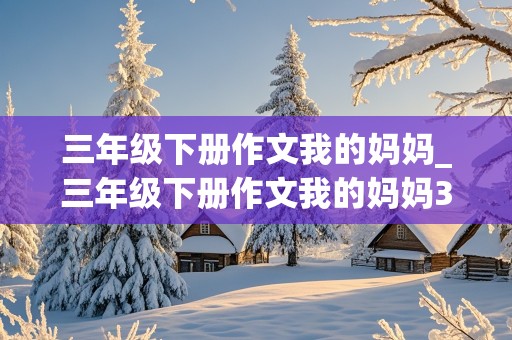 三年级下册作文我的妈妈_三年级下册作文我的妈妈300字