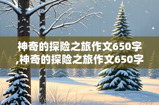 神奇的探险之旅作文650字,神奇的探险之旅作文650字热带雨林