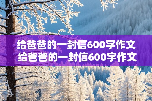 给爸爸的一封信600字作文 给爸爸的一封信600字作文优秀作文选写信的方式来写