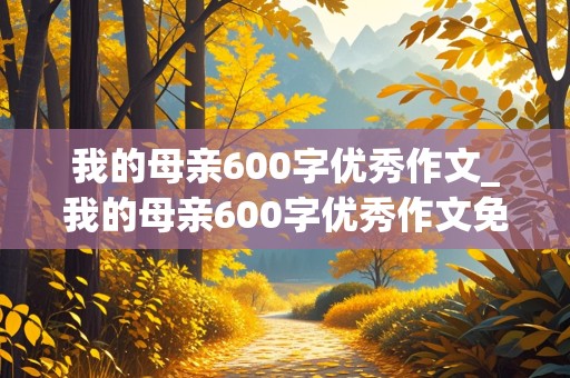 我的母亲600字优秀作文_我的母亲600字优秀作文免费