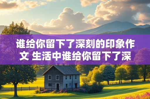 谁给你留下了深刻的印象作文 生活中谁给你留下了深刻的印象作文