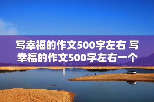 写幸福的作文500字左右 写幸福的作文500字左右一个事例