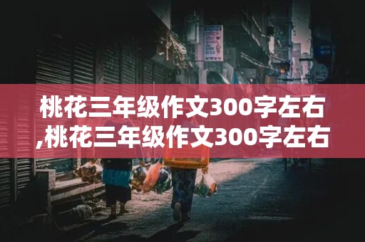 桃花三年级作文300字左右,桃花三年级作文300字左右怎么写