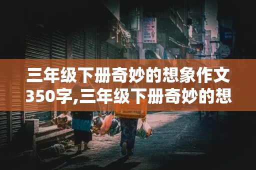 三年级下册奇妙的想象作文350字,三年级下册奇妙的想象作文350字左右