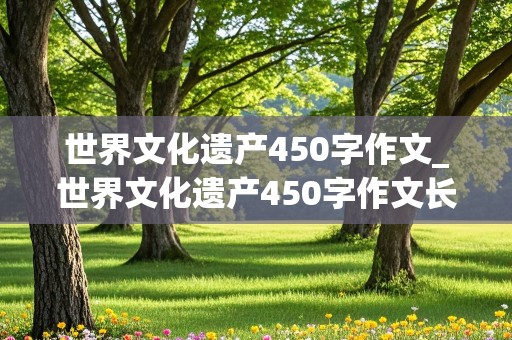 世界文化遗产450字作文_世界文化遗产450字作文长城