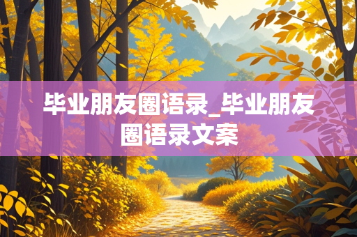 毕业朋友圈语录_毕业朋友圈语录文案