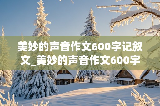 美妙的声音作文600字记叙文_美妙的声音作文600字记叙文厨房传来的炒菜声