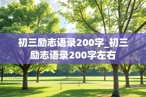 初三励志语录200字_初三励志语录200字左右