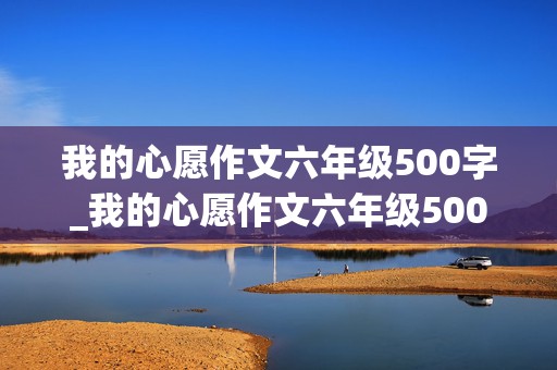 我的心愿作文六年级500字_我的心愿作文六年级500字关于个人