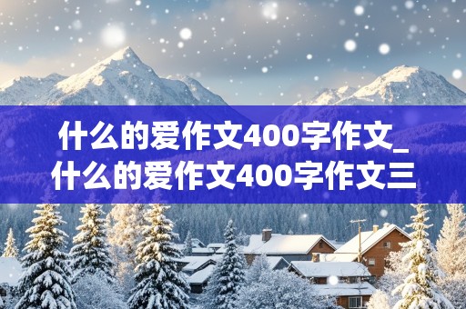 什么的爱作文400字作文_什么的爱作文400字作文三年级