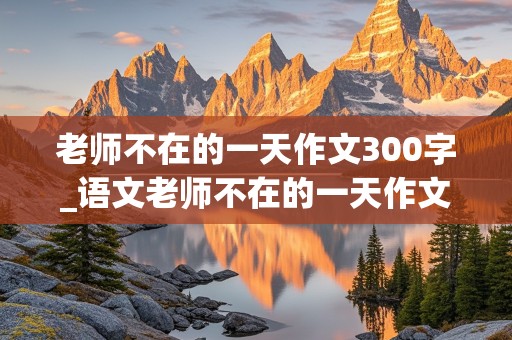 老师不在的一天作文300字_语文老师不在的一天作文300字