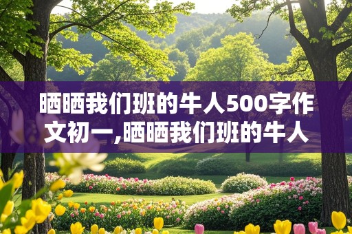 晒晒我们班的牛人500字作文初一,晒晒我们班的牛人500字作文初一幽默搞笑