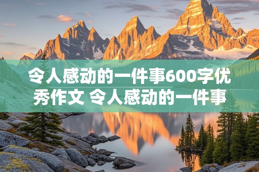 令人感动的一件事600字优秀作文 令人感动的一件事600字优秀作文初中