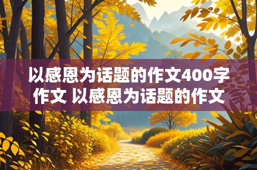 以感恩为话题的作文400字作文 以感恩为话题的作文400字作文三年级