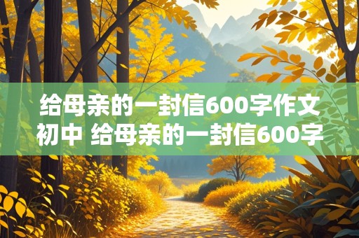 给母亲的一封信600字作文初中 给母亲的一封信600字作文初中开头