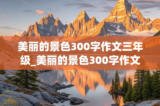 美丽的景色300字作文三年级_美丽的景色300字作文三年级不好的