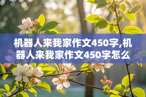 机器人来我家作文450字,机器人来我家作文450字怎么写