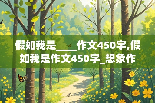 假如我是____作文450字,假如我是作文450字_想象作文