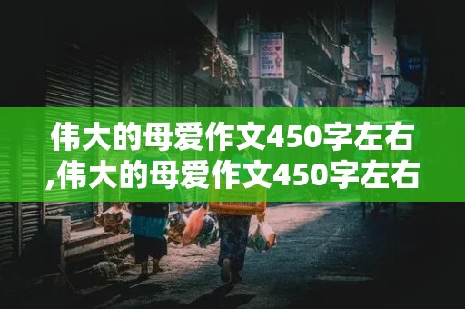 伟大的母爱作文450字左右,伟大的母爱作文450字左右五年级