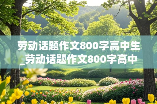 劳动话题作文800字高中生_劳动话题作文800字高中生议论文