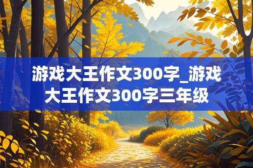 游戏大王作文300字_游戏大王作文300字三年级