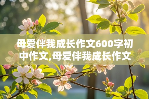 母爱伴我成长作文600字初中作文,母爱伴我成长作文600字初中作文小标题并列式