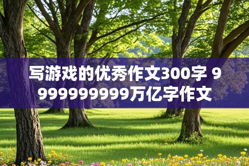 写游戏的优秀作文300字 9999999999万亿字作文