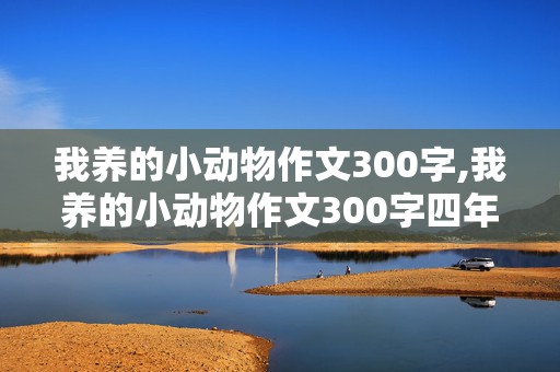 我养的小动物作文300字,我养的小动物作文300字四年级