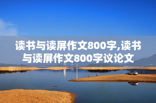 读书与读屏作文800字,读书与读屏作文800字议论文