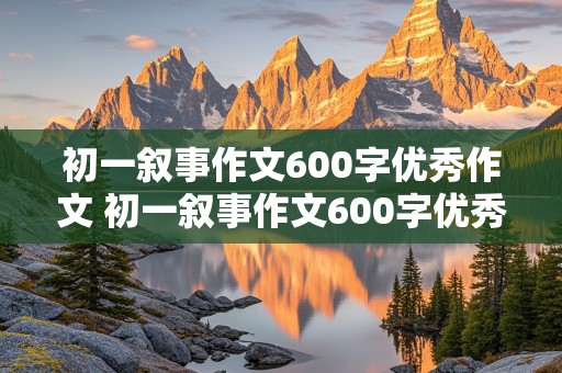 初一叙事作文600字优秀作文 初一叙事作文600字优秀作文大全