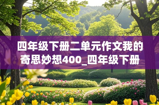 四年级下册二单元作文我的奇思妙想400_四年级下册二单元作文我的奇思妙想400字