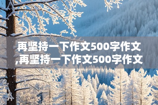 再坚持一下作文500字作文,再坚持一下作文500字作文怎么写