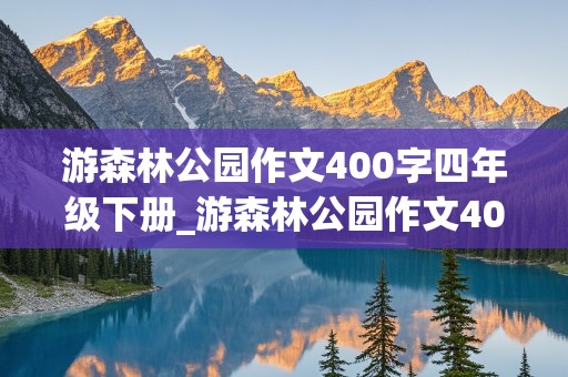 游森林公园作文400字四年级下册_游森林公园作文400字四年级下册游览顺序