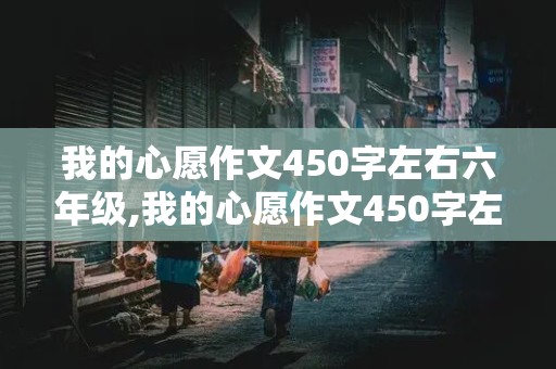 我的心愿作文450字左右六年级,我的心愿作文450字左右六年级下册