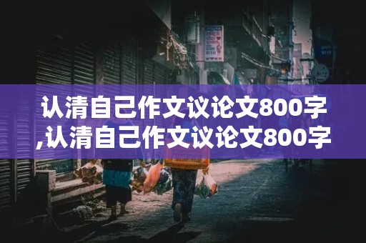 认清自己作文议论文800字,认清自己作文议论文800字高中生