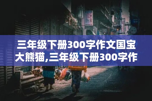 三年级下册300字作文国宝大熊猫,三年级下册300字作文国宝大熊猫怎么写