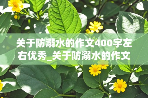 关于防溺水的作文400字左右优秀_关于防溺水的作文400字左右优秀作文