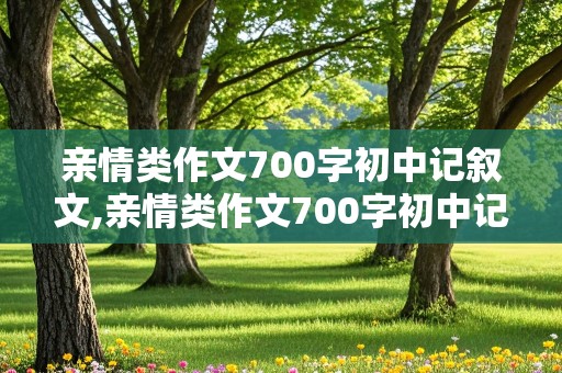 亲情类作文700字初中记叙文,亲情类作文700字初中记叙文一样线索