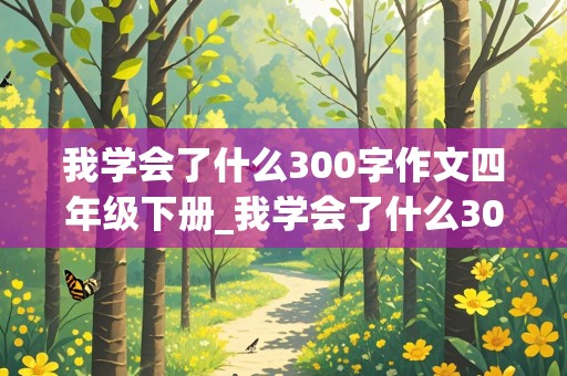 我学会了什么300字作文四年级下册_我学会了什么300字作文四年级下册语文