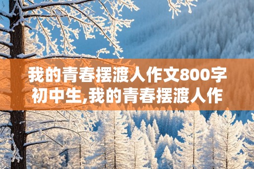 我的青春摆渡人作文800字初中生,我的青春摆渡人作文800字初中生怎么写